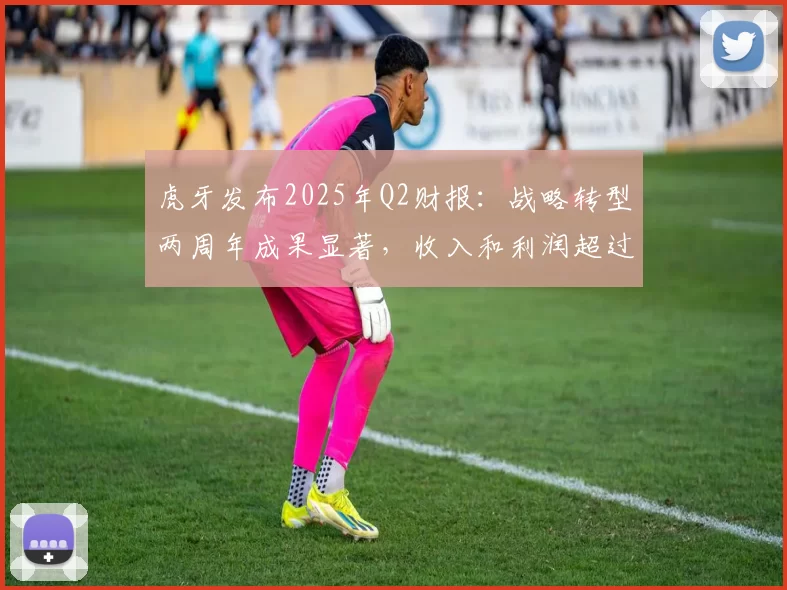 虎牙发布2025年Q2财报：战略转型两周年成果显著，收入和利润超过市场预期