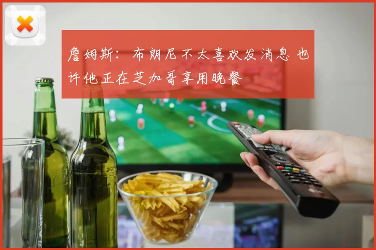 詹姆斯：布朗尼不太喜欢发消息 也许他正在芝加哥享用晚餐