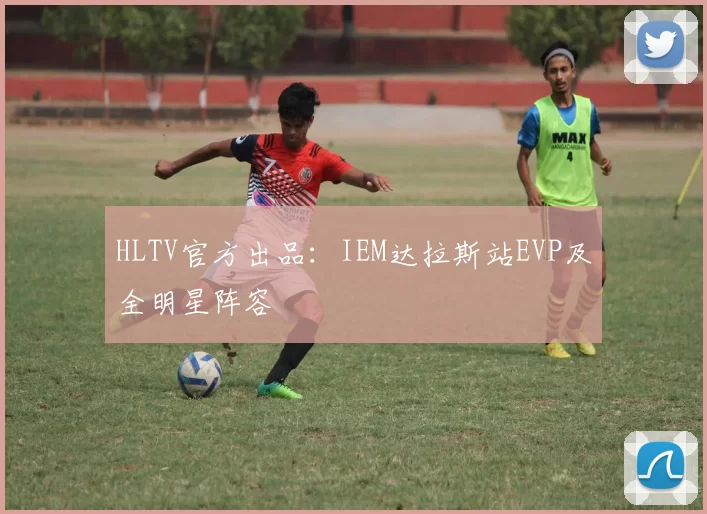 HLTV官方出品：IEM达拉斯站EVP及全明星阵容