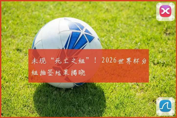 未现“死亡之组”！2026世界杯分组抽签结果揭晓