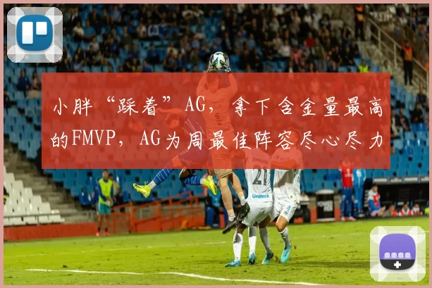 小胖“踩着”AG，拿下含金量最高的FMVP，AG为周最佳阵容尽心尽力