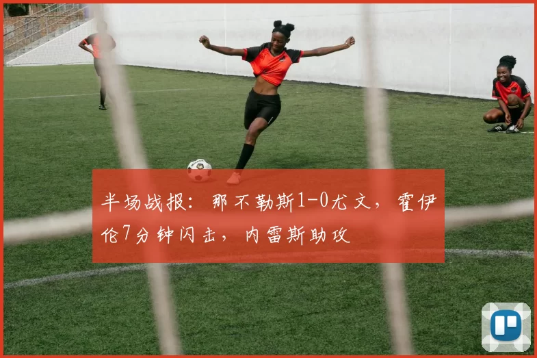 半场战报：那不勒斯1-0尤文，霍伊伦7分钟闪击，内雷斯助攻