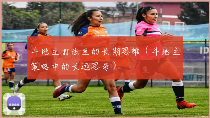 斗地主打法里的长期思维（斗地主策略中的长远思考）