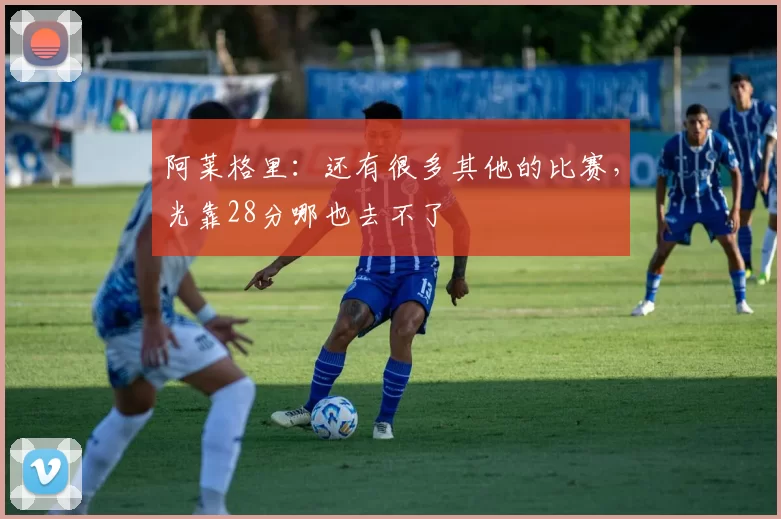 阿莱格里：还有很多其他的比赛，光靠28分哪也去不了