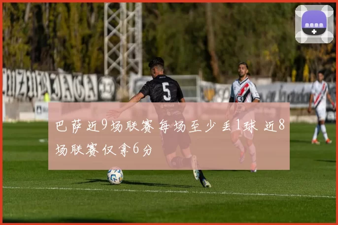 巴萨近9场联赛每场至少丢1球 近8场联赛仅拿6分