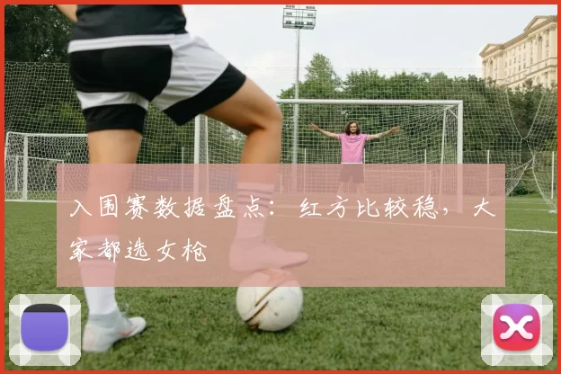 入围赛数据盘点：红方比较稳，大家都选女枪