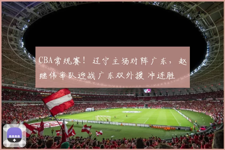 CBA常规赛！辽宁主场对阵广东，赵继伟率队迎战广东双外援 冲连胜