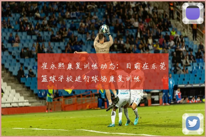 崔永熙康复训练动态：目前在东莞篮球学校进行球场康复训练