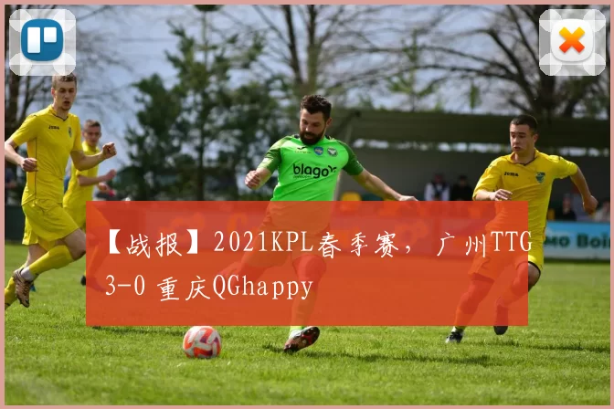 【战报】2021KPL春季赛，广州TTG 3-0 重庆QGhappy
