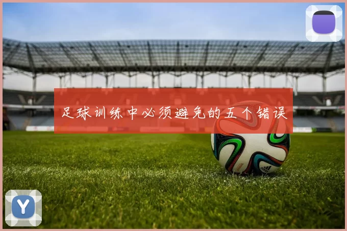 足球训练中必须避免的五个错误