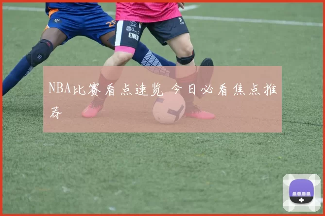 NBA比赛看点速览 今日必看焦点推荐