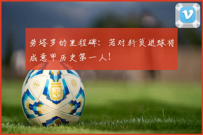 劳塔罗的里程碑：若对科莫进球将成意甲历史第一人！