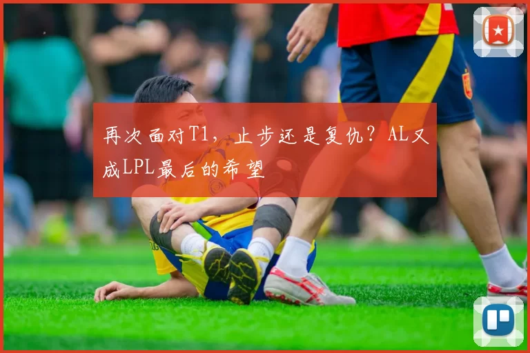 再次面对T1，止步还是复仇？AL又成LPL最后的希望