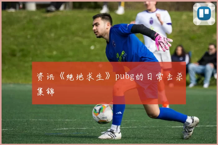 资讯《绝地求生》pubg的日常击杀集锦
