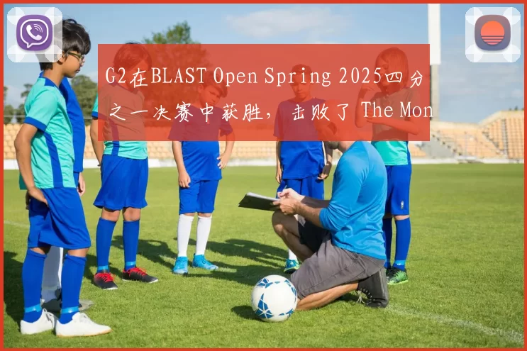 G2在BLAST Open Spring 2025四分之一决赛中获胜，击败了 The MongolZ