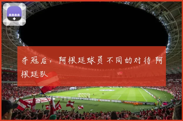 夺冠后，阿根廷球员不同的对待 阿根廷队