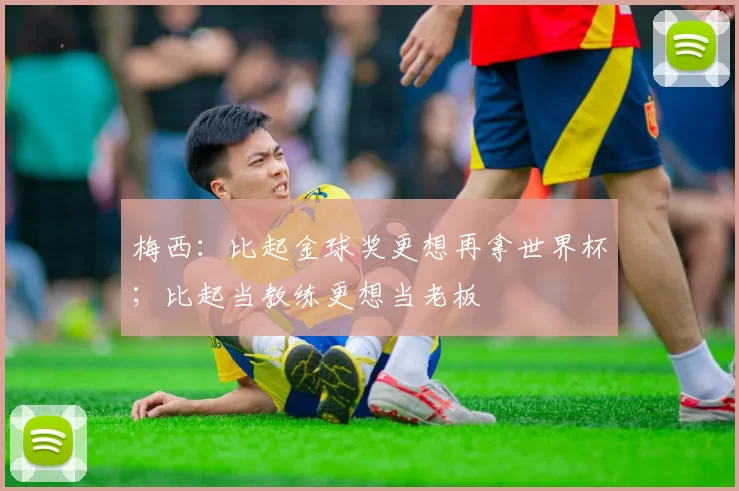 梅西：比起金球奖更想再拿世界杯；比起当教练更想当老板