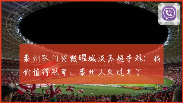 泰州队门将戴曜城谈苏超夺冠：我们值得冠军，泰州人民过年了