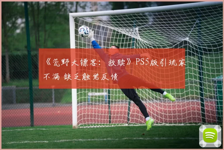 《荒野大镖客：救赎》PS5版引玩家不满 缺乏触觉反馈