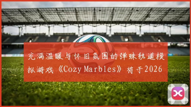 充满温暖与怀旧氛围的弹珠轨道模拟游戏《Cozy Marbles》将于2026年登陆Steam