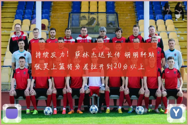 持续发力！萨林杰送长传 胡明轩助张昊上篮将分差拉开到20分以上