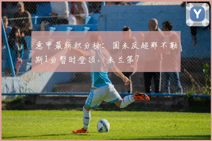 意甲最新积分榜：国米反超那不勒斯1分暂时登顶，米兰第7