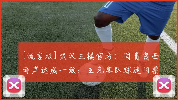 [流言板]武汉三镇官方：同青岛西海岸达成一致，互免客队球迷门票30亮56回复