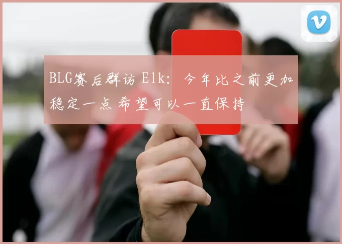 BLG赛后群访 Elk：今年比之前更加稳定一点 希望可以一直保持