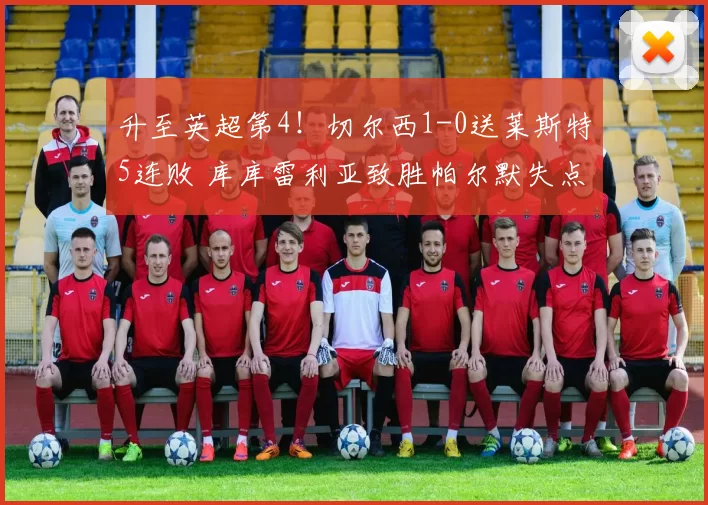 升至英超第4！切尔西1-0送莱斯特5连败 库库雷利亚致胜帕尔默失点