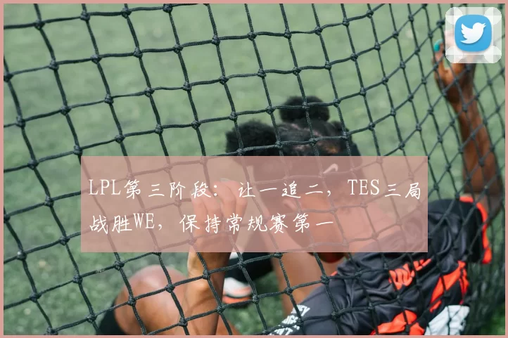 LPL第三阶段：让一追二，TES三局战胜WE，保持常规赛第一