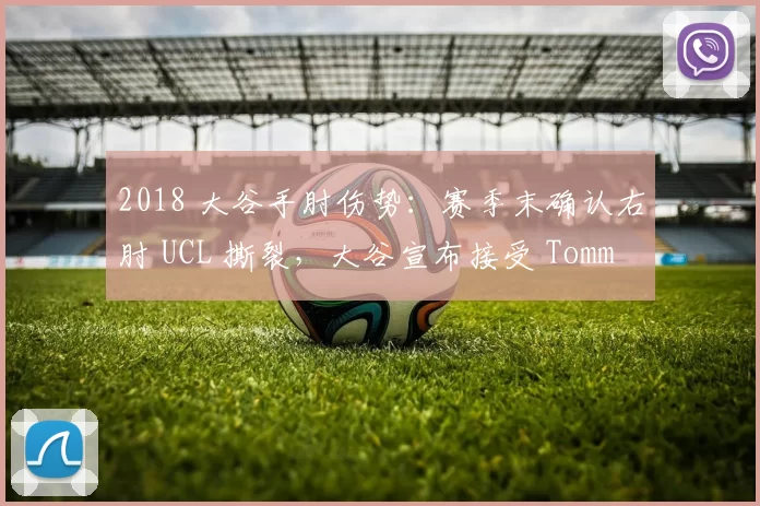 2018 大谷手肘伤势：赛季末确认右肘 UCL 撕裂，大谷宣布接受 Tommy John 手术