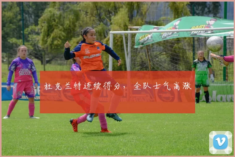 杜克兰特连续得分，全队士气高涨