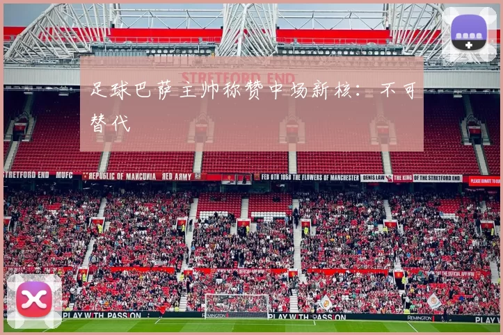 足球巴萨主帅称赞中场新核：不可替代