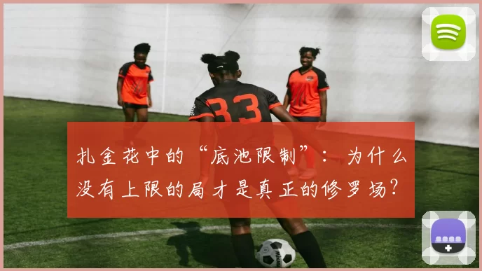 扎金花中的“底池限制”：为什么没有上限的局才是真正的修罗场？（扎金花的底池限注：为何无限注对局才是终极修罗场）