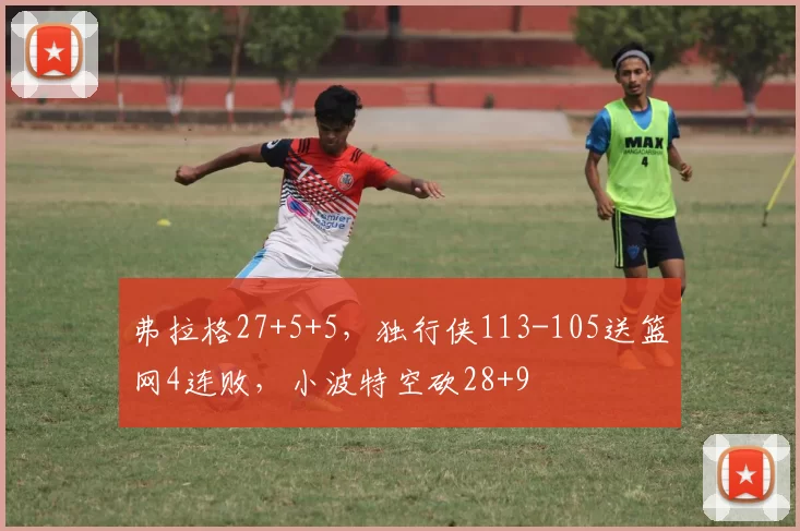 弗拉格27+5+5，独行侠113-105送篮网4连败，小波特空砍28+9