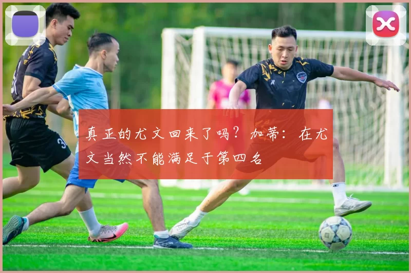 真正的尤文回来了吗？加蒂：在尤文当然不能满足于第四名