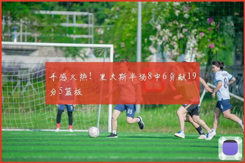 手感火热！里夫斯半场8中6贡献19分5篮板