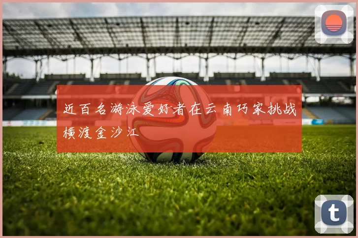近百名游泳爱好者在云南巧家挑战横渡金沙江
