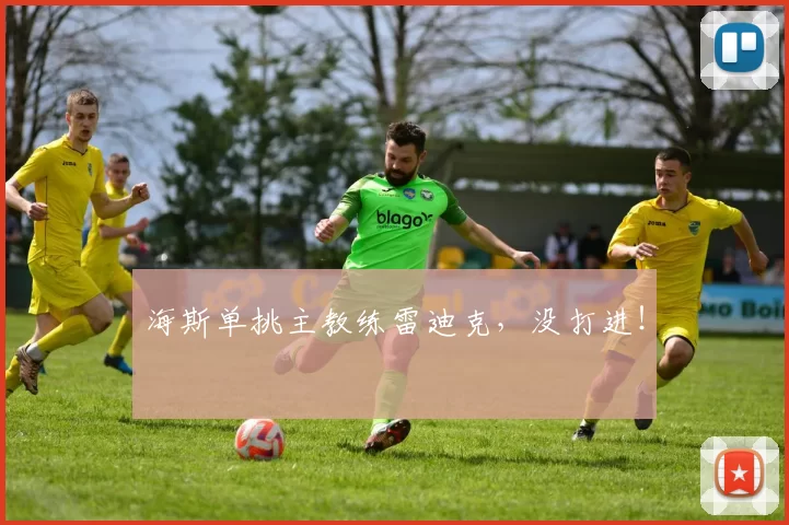 海斯单挑主教练雷迪克，没打进！