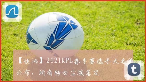 【快讯】2021KPL春季赛选手大名单公布，所有转会尘埃落定