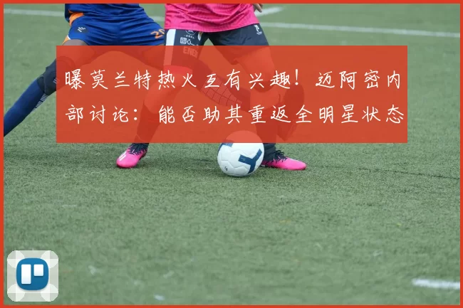 曝莫兰特热火互有兴趣！迈阿密内部讨论：能否助其重返全明星状态
