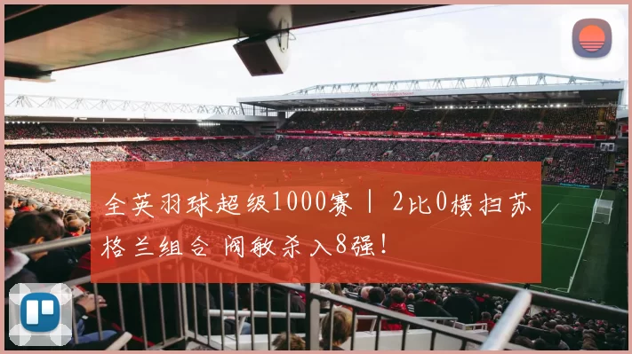 全英羽球超级1000赛｜ 2比0横扫苏格兰组合 阀敏杀入8强！