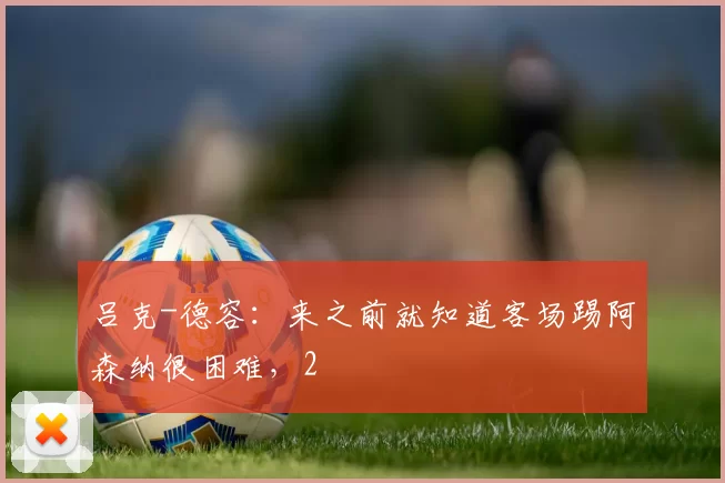 吕克-德容：来之前就知道客场踢阿森纳很困难，2