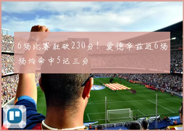 6场比赛狂砍230分！爱德华兹近6场场均命中5记三分