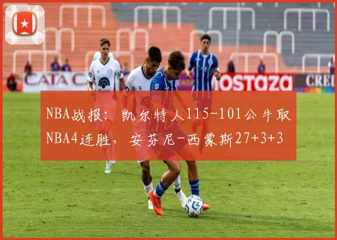 NBA战报：凯尔特人115-101公牛取NBA4连胜，安芬尼-西蒙斯27+3+3