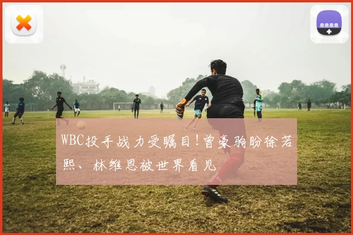 WBC投手战力受瞩目!曾豪驹盼徐若熙、林维恩被世界看见