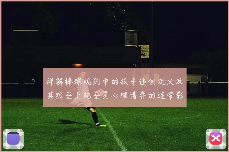 详解棒球规则中的投手违例定义及其对垒上跑垒员心理博弈的连带影响